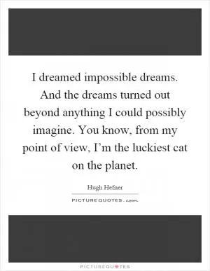I dreamed impossible dreams. And the dreams turned out beyond anything I could possibly imagine. You know, from my point of view, I’m the luckiest cat on the planet Picture Quote #1