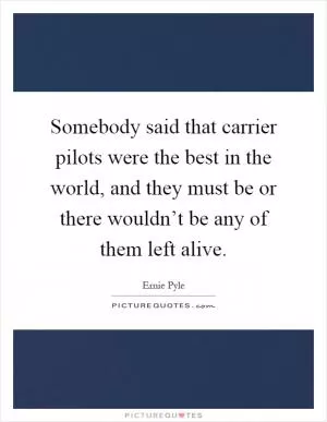 Somebody said that carrier pilots were the best in the world, and they must be or there wouldn’t be any of them left alive Picture Quote #1