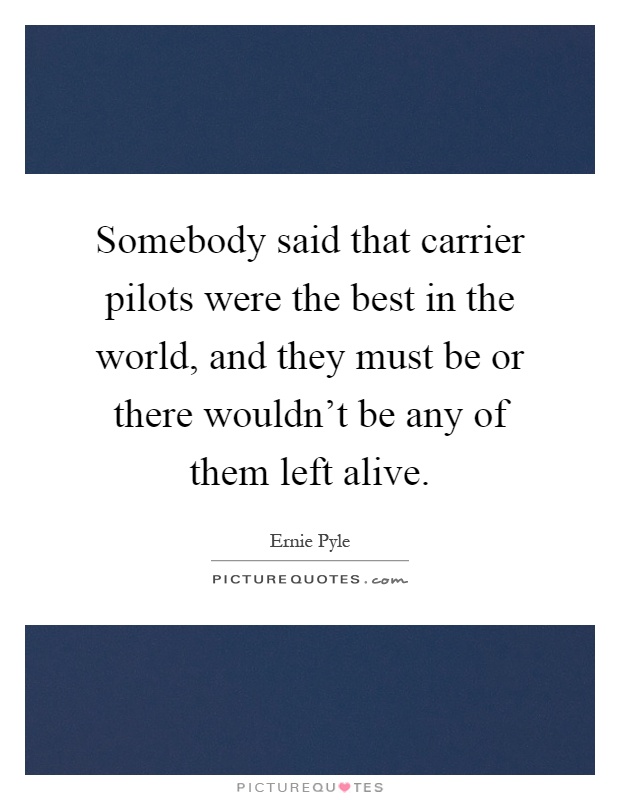 Somebody said that carrier pilots were the best in the world, and they must be or there wouldn't be any of them left alive Picture Quote #1