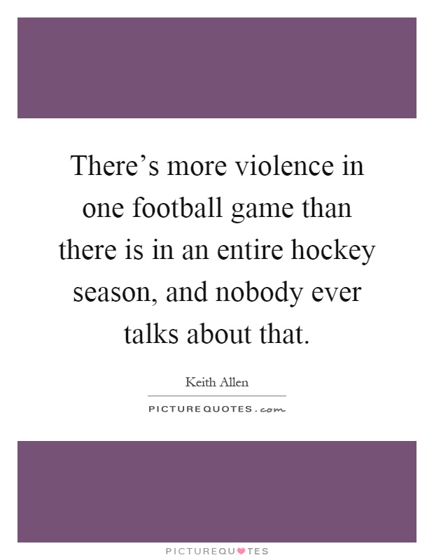 There's more violence in one football game than there is in an entire hockey season, and nobody ever talks about that Picture Quote #1
