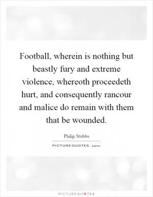 Football, wherein is nothing but beastly fury and extreme violence, whereoth proceedeth hurt, and consequently rancour and malice do remain with them that be wounded Picture Quote #1