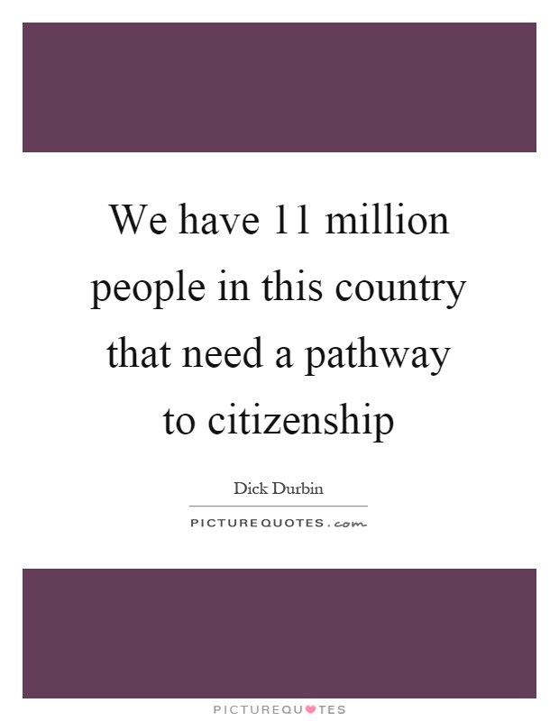 We have 11 million people in this country that need a pathway to citizenship Picture Quote #1