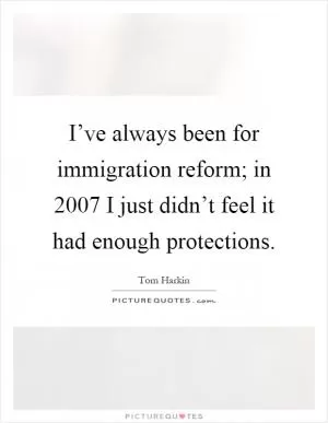 I’ve always been for immigration reform; in 2007 I just didn’t feel it had enough protections Picture Quote #1