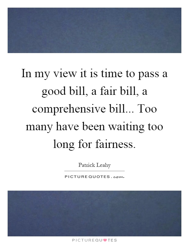 In my view it is time to pass a good bill, a fair bill, a comprehensive bill... Too many have been waiting too long for fairness Picture Quote #1