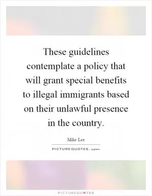 These guidelines contemplate a policy that will grant special benefits to illegal immigrants based on their unlawful presence in the country Picture Quote #1