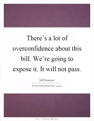 There’s a lot of overconfidence about this bill. We’re going to expose it. It will not pass Picture Quote #1