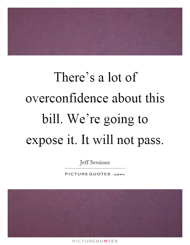 There's a lot of overconfidence about this bill. We're going to expose it. It will not pass Picture Quote #1