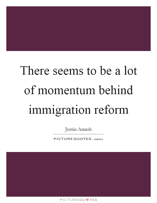 There seems to be a lot of momentum behind immigration reform Picture Quote #1