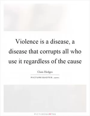 Violence is a disease, a disease that corrupts all who use it regardless of the cause Picture Quote #1