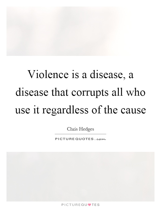 Violence is a disease, a disease that corrupts all who use it regardless of the cause Picture Quote #1