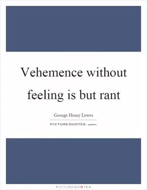 Vehemence without feeling is but rant Picture Quote #1