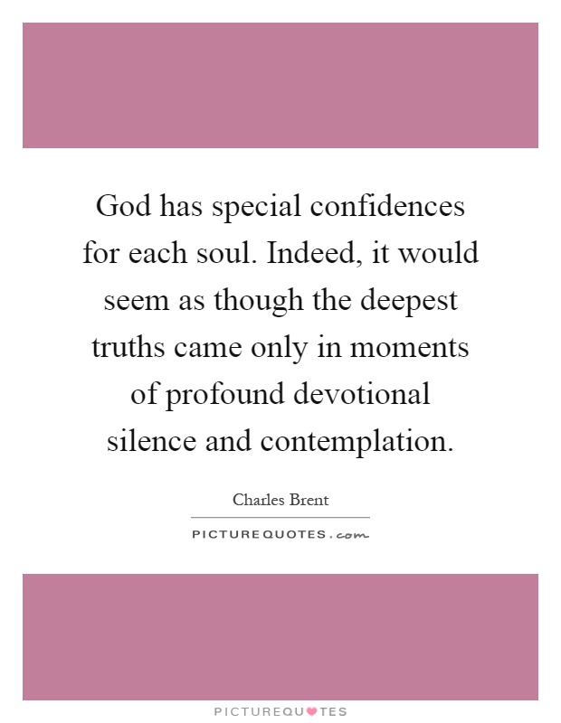 God has special confidences for each soul. Indeed, it would seem as though the deepest truths came only in moments of profound devotional silence and contemplation Picture Quote #1