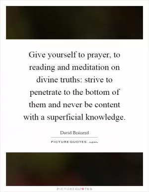 Give yourself to prayer, to reading and meditation on divine truths: strive to penetrate to the bottom of them and never be content with a superficial knowledge Picture Quote #1