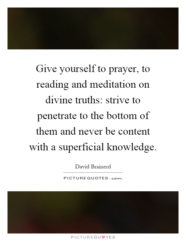 Give yourself to prayer, to reading and meditation on divine truths: strive to penetrate to the bottom of them and never be content with a superficial knowledge Picture Quote #1