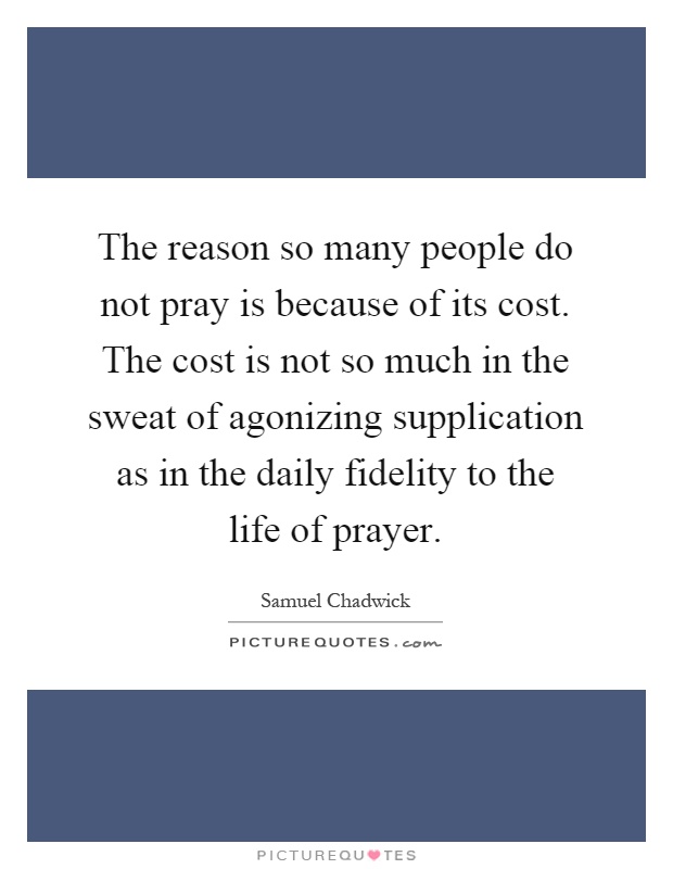 The reason so many people do not pray is because of its cost. The cost is not so much in the sweat of agonizing supplication as in the daily fidelity to the life of prayer Picture Quote #1