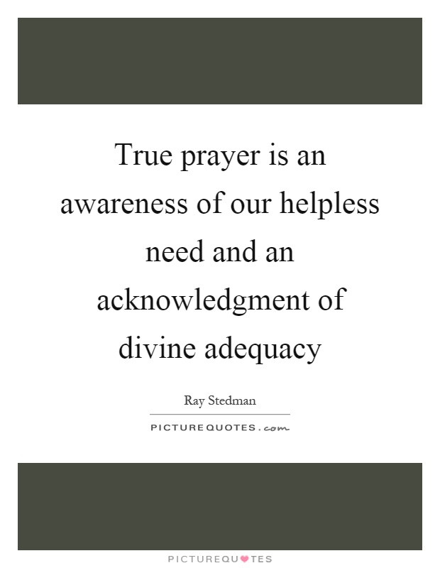 True prayer is an awareness of our helpless need and an acknowledgment of divine adequacy Picture Quote #1