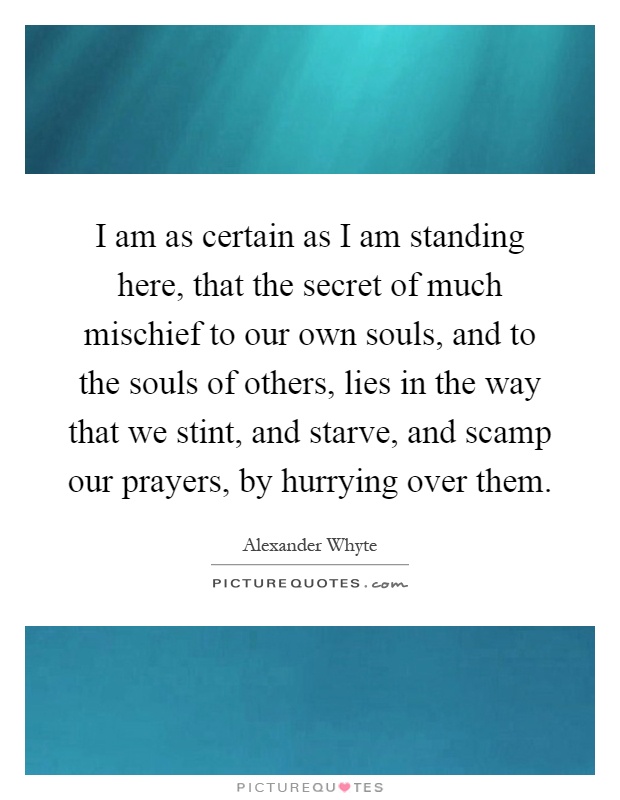I am as certain as I am standing here, that the secret of much mischief to our own souls, and to the souls of others, lies in the way that we stint, and starve, and scamp our prayers, by hurrying over them Picture Quote #1