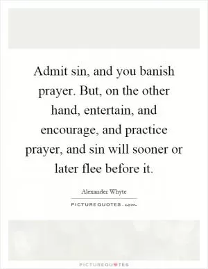 Admit sin, and you banish prayer. But, on the other hand, entertain, and encourage, and practice prayer, and sin will sooner or later flee before it Picture Quote #1