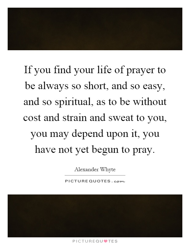 If you find your life of prayer to be always so short, and so easy, and so spiritual, as to be without cost and strain and sweat to you, you may depend upon it, you have not yet begun to pray Picture Quote #1