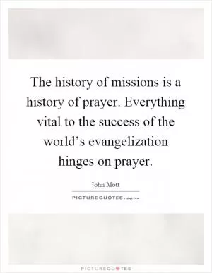 The history of missions is a history of prayer. Everything vital to the success of the world’s evangelization hinges on prayer Picture Quote #1