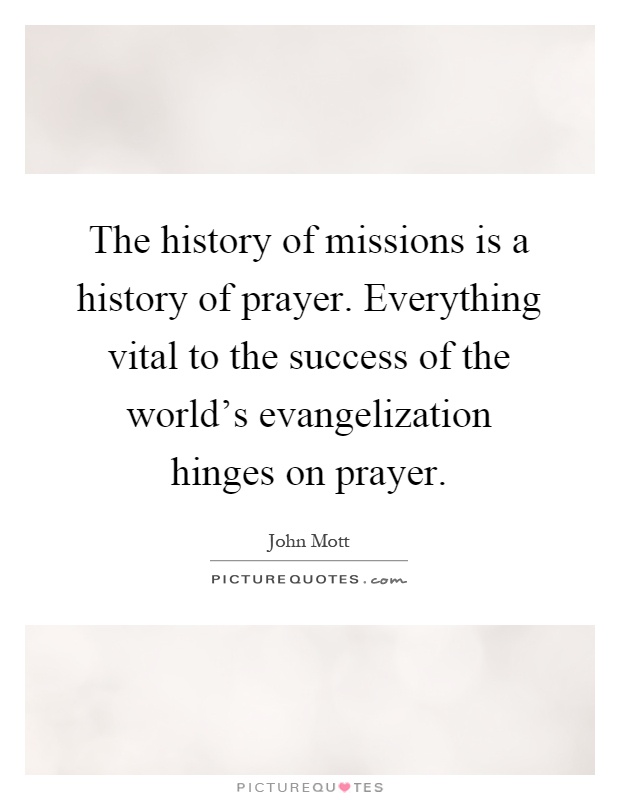 The history of missions is a history of prayer. Everything vital to the success of the world's evangelization hinges on prayer Picture Quote #1