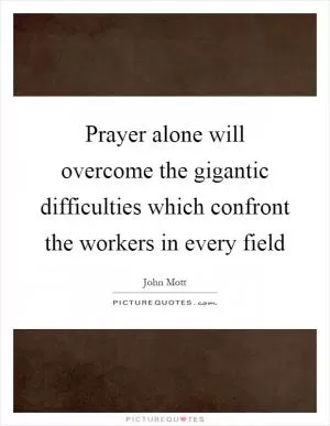 Prayer alone will overcome the gigantic difficulties which confront the workers in every field Picture Quote #1