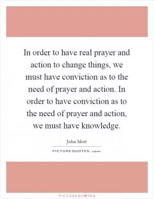 In order to have real prayer and action to change things, we must have conviction as to the need of prayer and action. In order to have conviction as to the need of prayer and action, we must have knowledge Picture Quote #1