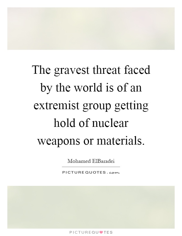 The gravest threat faced by the world is of an extremist group getting hold of nuclear weapons or materials Picture Quote #1