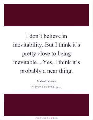 I don’t believe in inevitability. But I think it’s pretty close to being inevitable... Yes, I think it’s probably a near thing Picture Quote #1