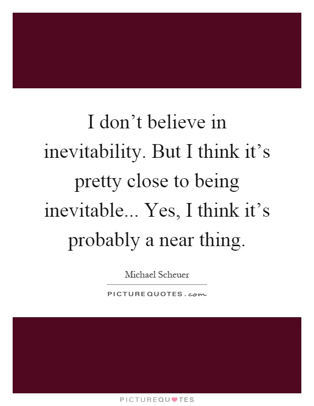 I don't believe in inevitability. But I think it's pretty close to being inevitable... Yes, I think it's probably a near thing Picture Quote #1
