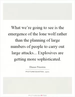 What we’re going to see is the emergence of the lone wolf rather than the planning of large numbers of people to carry out large attacks... Explosives are getting more sophisticated Picture Quote #1