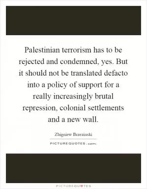 Palestinian terrorism has to be rejected and condemned, yes. But it should not be translated defacto into a policy of support for a really increasingly brutal repression, colonial settlements and a new wall Picture Quote #1