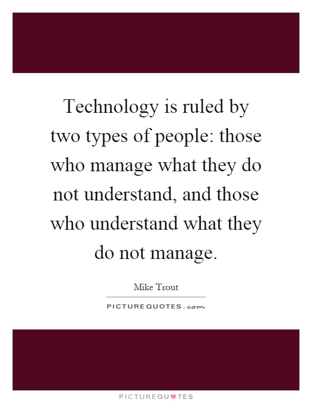 Technology is ruled by two types of people: those who manage what they do not understand, and those who understand what they do not manage Picture Quote #1