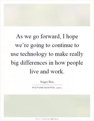 As we go forward, I hope we’re going to continue to use technology to make really big differences in how people live and work Picture Quote #1