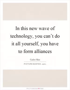 In this new wave of technology, you can’t do it all yourself, you have to form alliances Picture Quote #1
