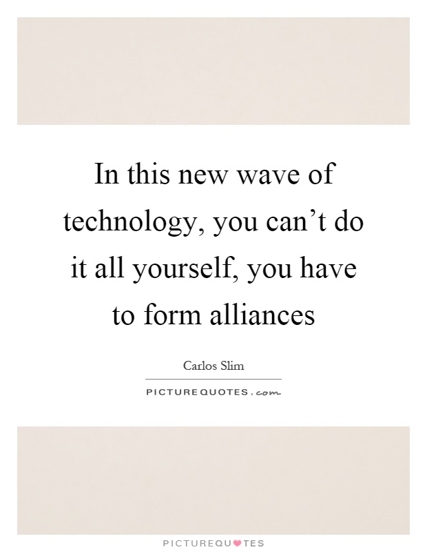 In this new wave of technology, you can't do it all yourself, you have to form alliances Picture Quote #1