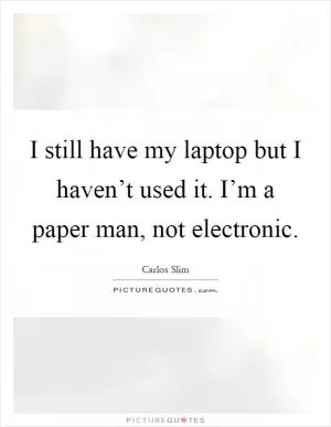 I still have my laptop but I haven’t used it. I’m a paper man, not electronic Picture Quote #1