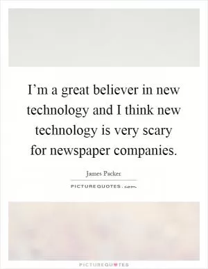 I’m a great believer in new technology and I think new technology is very scary for newspaper companies Picture Quote #1