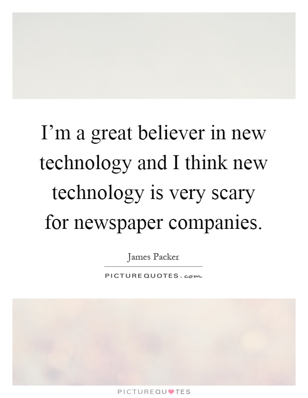 I'm a great believer in new technology and I think new technology is very scary for newspaper companies Picture Quote #1