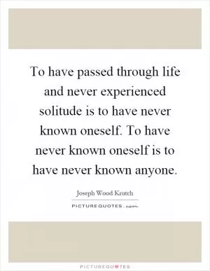 To have passed through life and never experienced solitude is to have never known oneself. To have never known oneself is to have never known anyone Picture Quote #1