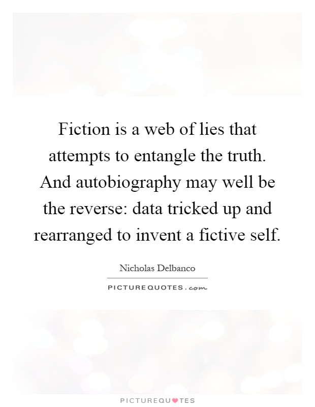 Fiction is a web of lies that attempts to entangle the truth. And autobiography may well be the reverse: data tricked up and rearranged to invent a fictive self Picture Quote #1