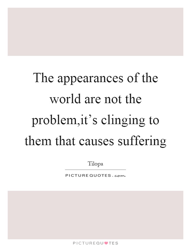 The appearances of the world are not the problem,it's clinging to them that causes suffering Picture Quote #1