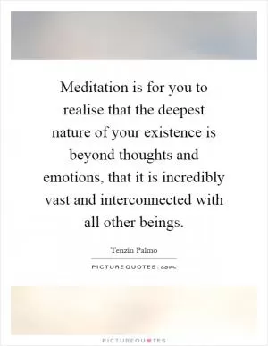 Meditation is for you to realise that the deepest nature of your existence is beyond thoughts and emotions, that it is incredibly vast and interconnected with all other beings Picture Quote #1