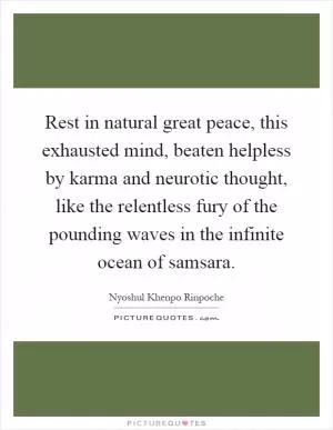 Rest in natural great peace, this exhausted mind, beaten helpless by karma and neurotic thought, like the relentless fury of the pounding waves in the infinite ocean of samsara Picture Quote #1
