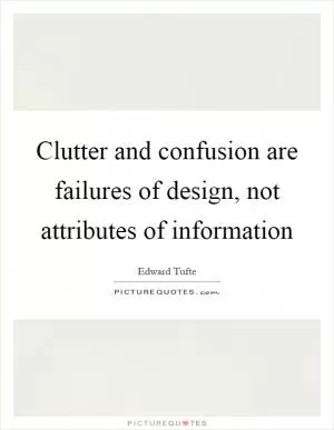 Clutter and confusion are failures of design, not attributes of information Picture Quote #1