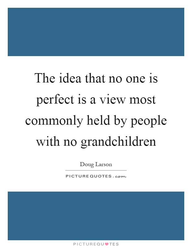 The idea that no one is perfect is a view most commonly held by people with no grandchildren Picture Quote #1