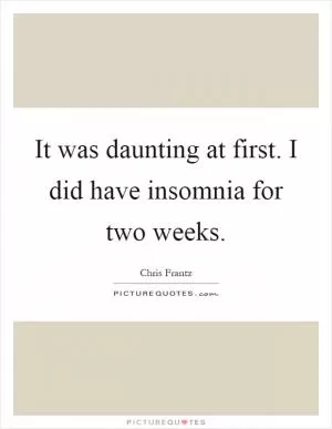It was daunting at first. I did have insomnia for two weeks Picture Quote #1