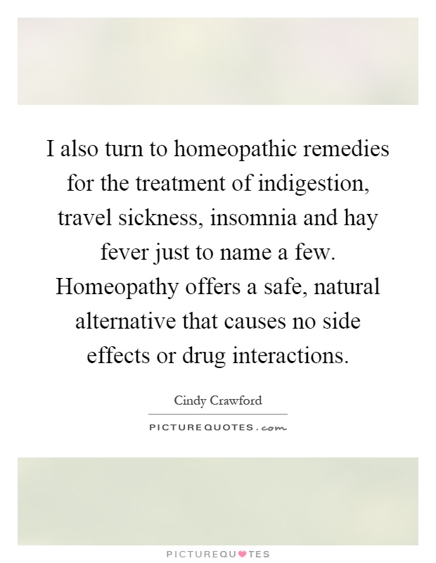 I also turn to homeopathic remedies for the treatment of indigestion, travel sickness, insomnia and hay fever just to name a few. Homeopathy offers a safe, natural alternative that causes no side effects or drug interactions Picture Quote #1