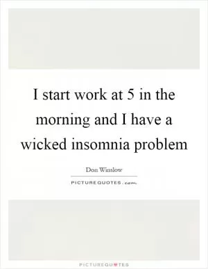I start work at 5 in the morning and I have a wicked insomnia problem Picture Quote #1