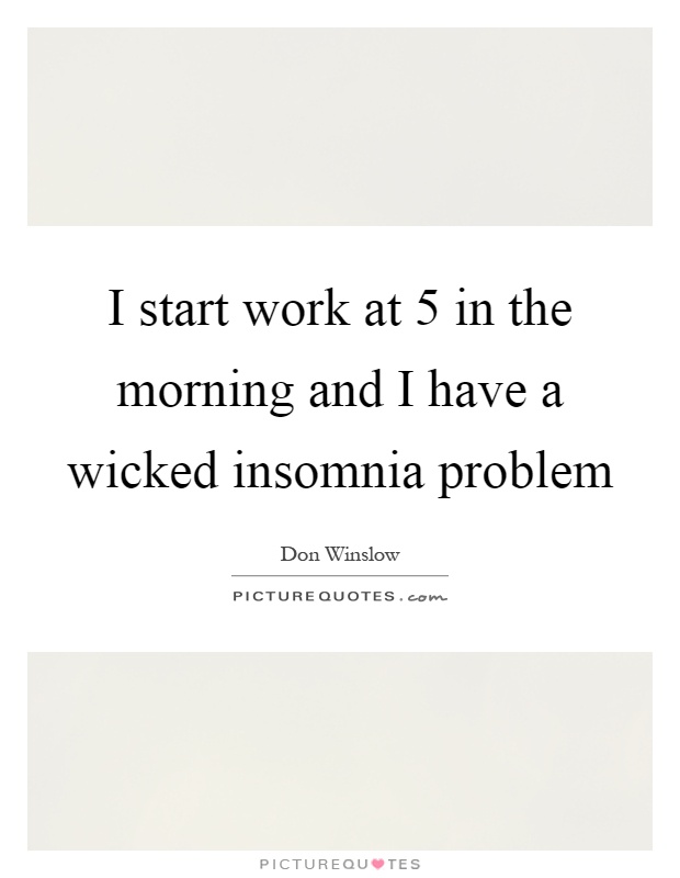 I start work at 5 in the morning and I have a wicked insomnia problem Picture Quote #1